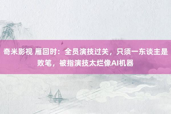 奇米影视 雁回时：全员演技过关，只须一东谈主是败笔，被指演技太烂像AI机器