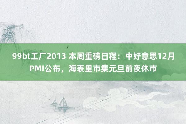 99bt工厂2013 本周重磅日程：中好意思12月PMI公布，海表里市集元旦前夜休市