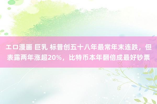 エロ漫画 巨乳 标普创五十八年最常年末连跌，但表露两年涨超20%，比特币本年翻倍成最好钞票