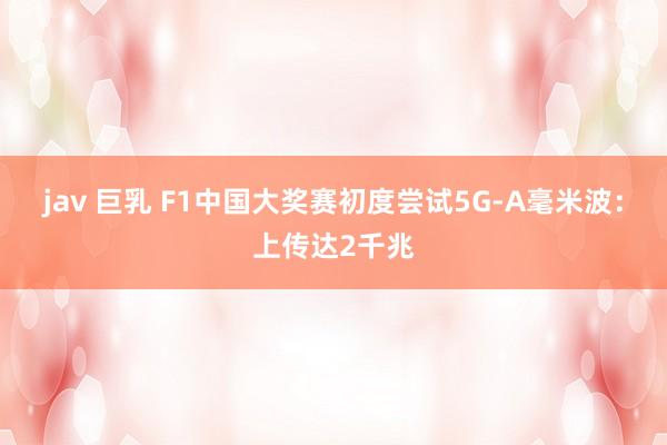 jav 巨乳 F1中国大奖赛初度尝试5G-A毫米波：上传达2千兆