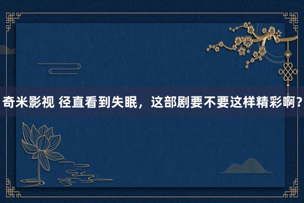 奇米影视 径直看到失眠，这部剧要不要这样精彩啊？