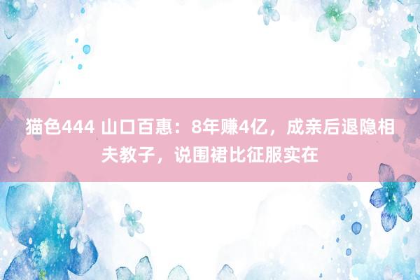 猫色444 山口百惠：8年赚4亿，成亲后退隐相夫教子，说围裙比征服实在