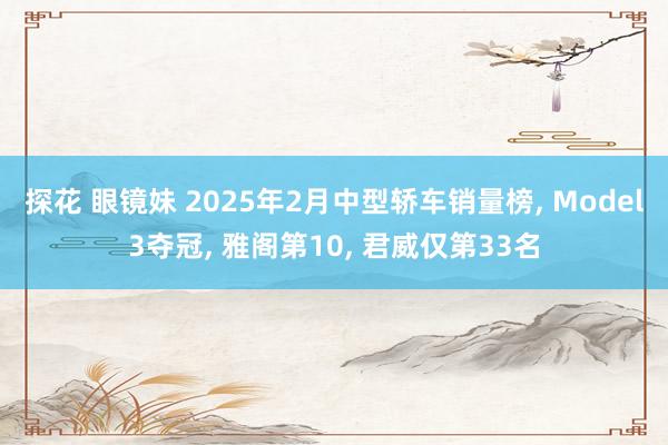 探花 眼镜妹 2025年2月中型轿车销量榜， Model3夺冠， 雅阁第10， 君威仅第33名