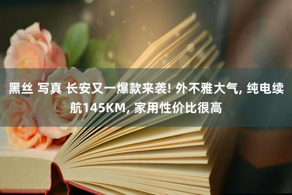 黑丝 写真 长安又一爆款来袭! 外不雅大气， 纯电续航145KM， 家用性价比很高