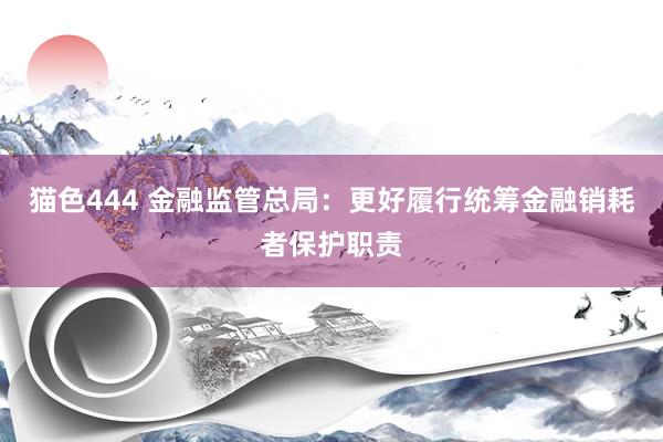 猫色444 金融监管总局：更好履行统筹金融销耗者保护职责