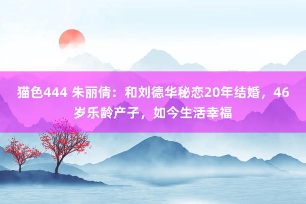 猫色444 朱丽倩：和刘德华秘恋20年结婚，46岁乐龄产子，如今生活幸福