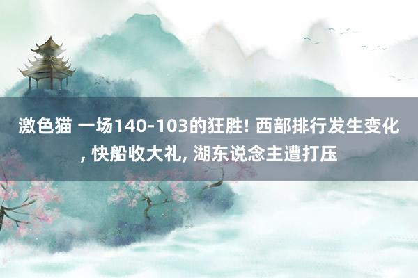 激色猫 一场140-103的狂胜! 西部排行发生变化， 快船收大礼， 湖东说念主遭打压