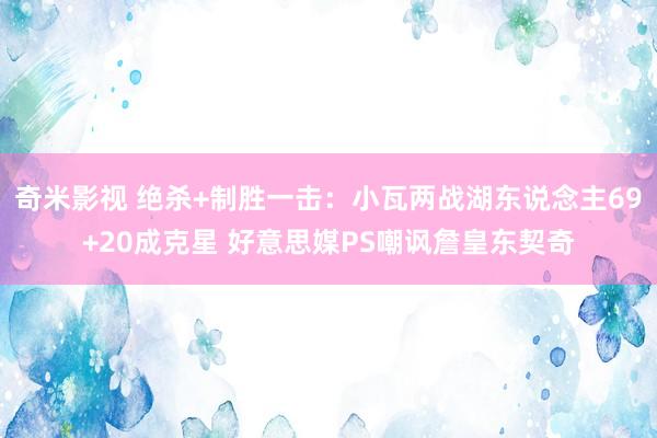 奇米影视 绝杀+制胜一击：小瓦两战湖东说念主69+20成克星 好意思媒PS嘲讽詹皇东契奇