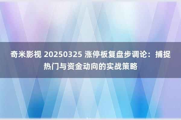 奇米影视 20250325 涨停板复盘步调论：捕捉热门与资金动向的实战策略