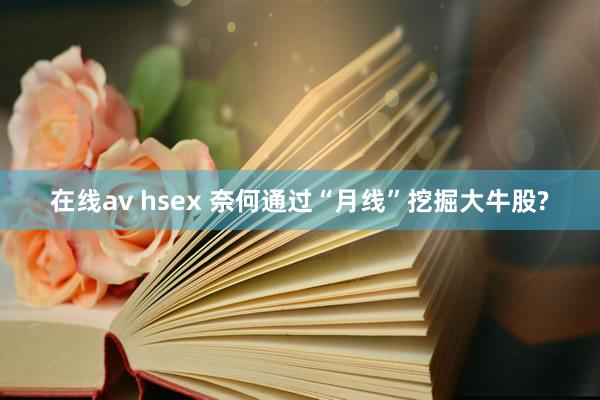在线av hsex 奈何通过“月线”挖掘大牛股?