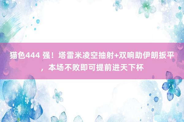 猫色444 强！塔雷米凌空抽射+双响助伊朗扳平，本场不败即可提前进天下杯