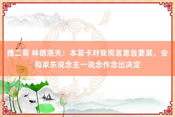 撸二哥 林德洛夫：本菲卡对我而言意旨要紧，会和家东说念主一说念作念出决定
