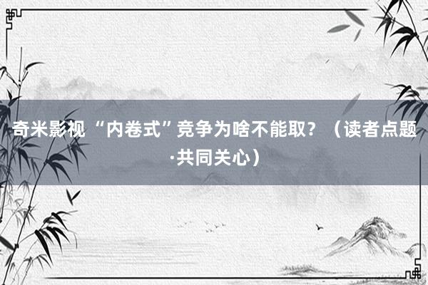 奇米影视 “内卷式”竞争为啥不能取？（读者点题·共同关心）