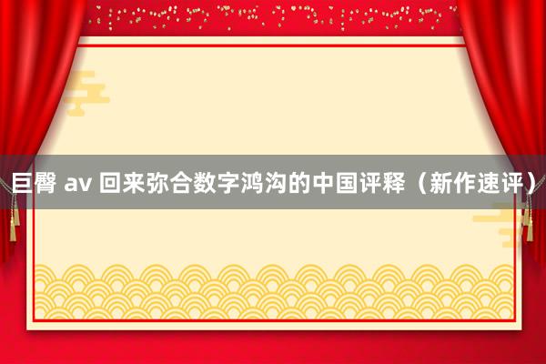 巨臀 av 回来弥合数字鸿沟的中国评释（新作速评）
