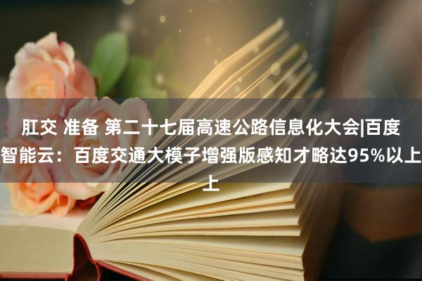 肛交 准备 第二十七届高速公路信息化大会|百度智能云：百度交通大模子增强版感知才略达95%以上