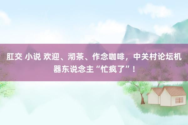 肛交 小说 欢迎、沏茶、作念咖啡，中关村论坛机器东说念主“忙疯了”！