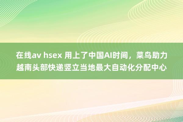 在线av hsex 用上了中国AI时间，菜鸟助力越南头部快递竖立当地最大自动化分配中心