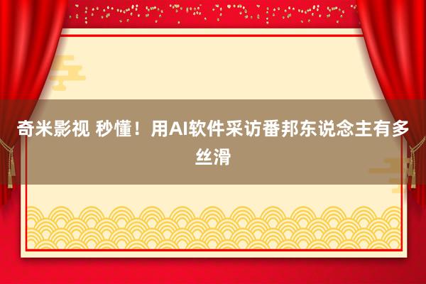 奇米影视 秒懂！用AI软件采访番邦东说念主有多丝滑