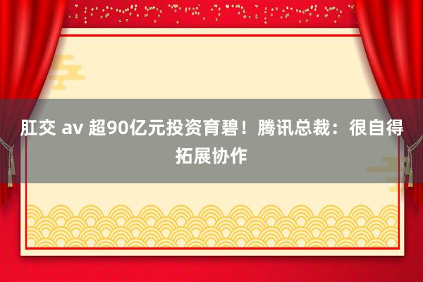肛交 av 超90亿元投资育碧！腾讯总裁：很自得拓展协作