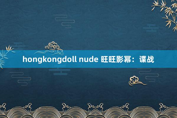 hongkongdoll nude 旺旺影幂：谍战