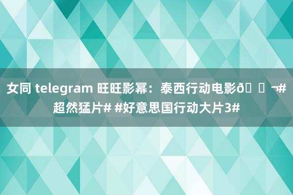 女同 telegram 旺旺影幂：泰西行动电影🎬#超然猛片# #好意思国行动大片3#