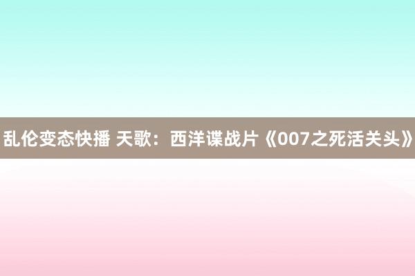 乱伦变态快播 天歌：西洋谍战片《007之死活关头》