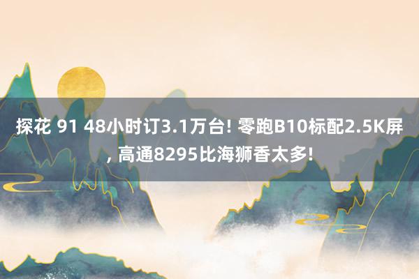 探花 91 48小时订3.1万台! 零跑B10标配2.5K屏， 高通8295比海狮香太多!