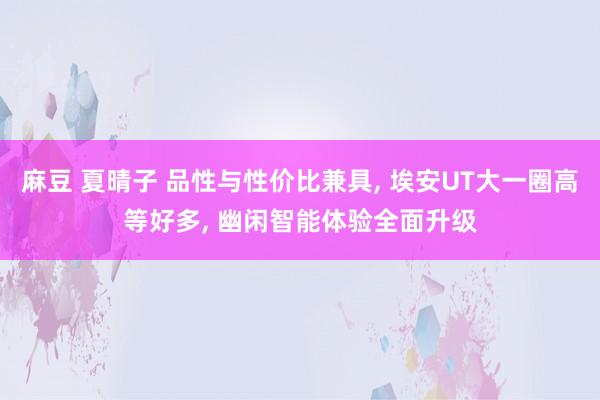 麻豆 夏晴子 品性与性价比兼具， 埃安UT大一圈高等好多， 幽闲智能体验全面升级