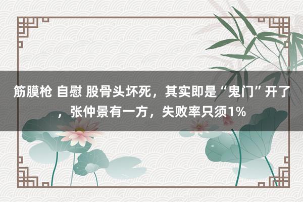 筋膜枪 自慰 股骨头坏死，其实即是“鬼门”开了，张仲景有一方，失败率只须1%