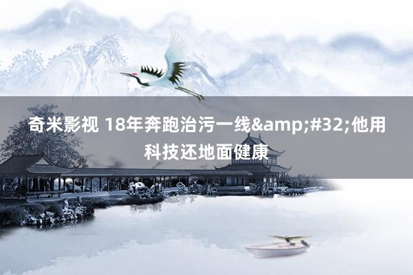 奇米影视 18年奔跑治污一线&#32;他用科技还地面健康