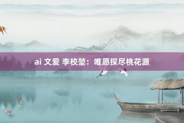 ai 文爱 李校堃：唯愿探尽桃花源