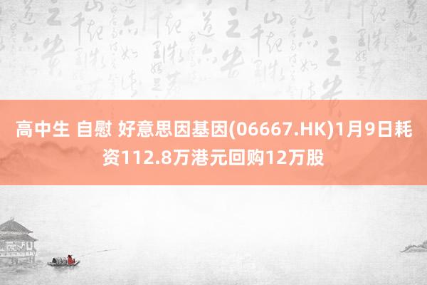 高中生 自慰 好意思因基因(06667.HK)1月9日耗资112.8万港元回购12万股