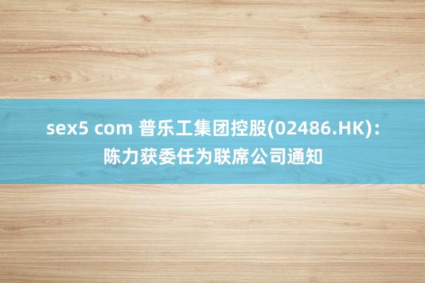 sex5 com 普乐工集团控股(02486.HK)：陈力获委任为联席公司通知