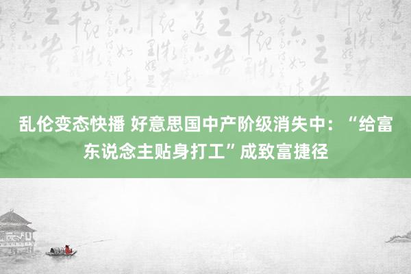 乱伦变态快播 好意思国中产阶级消失中：“给富东说念主贴身打工”成致富捷径