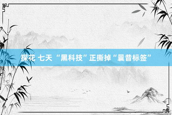 探花 七天 “黑科技”正撕掉“曩昔标签”