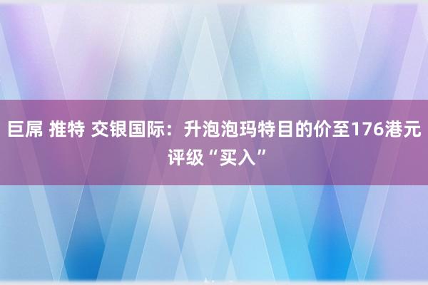 巨屌 推特 交银国际：升泡泡玛特目的价至176港元 评级“买入”