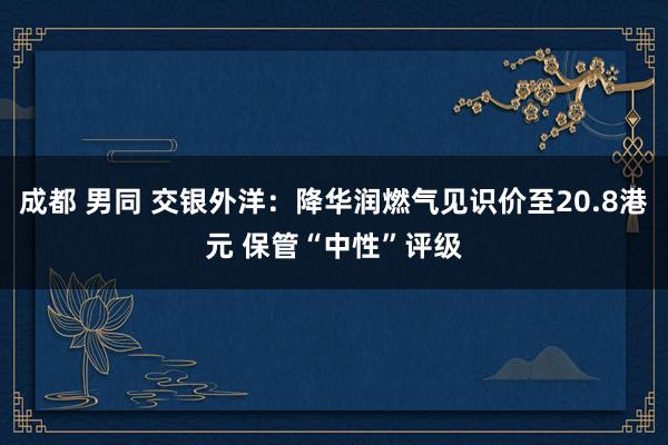 成都 男同 交银外洋：降华润燃气见识价至20.8港元 保管“中性”评级