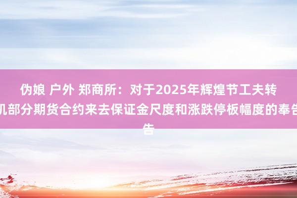 伪娘 户外 郑商所：对于2025年辉煌节工夫转机部分期货合约来去保证金尺度和涨跌停板幅度的奉告