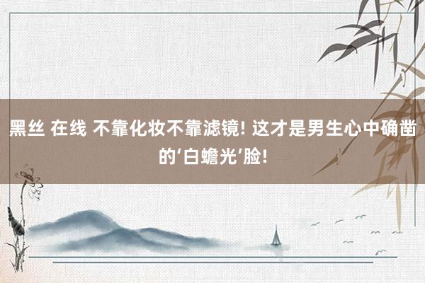 黑丝 在线 不靠化妆不靠滤镜! 这才是男生心中确凿的‘白蟾光’脸!