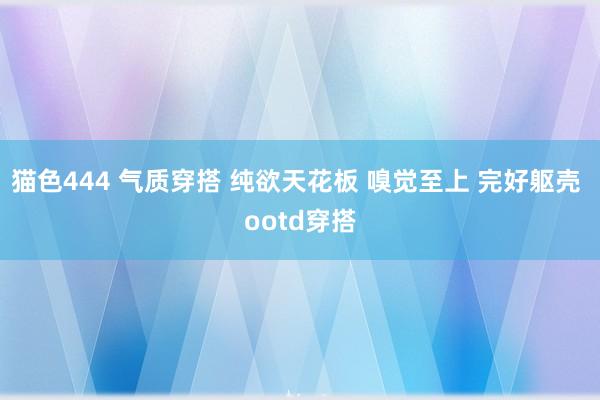 猫色444 气质穿搭 纯欲天花板 嗅觉至上 完好躯壳 ootd穿搭