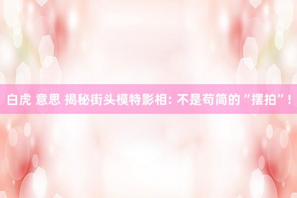白虎 意思 揭秘街头模特影相: 不是苟简的“摆拍”!