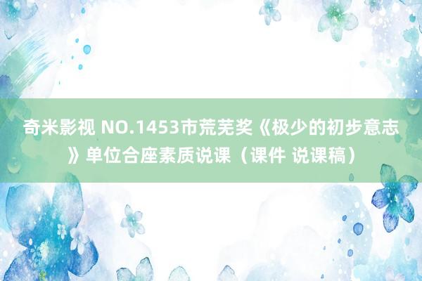 奇米影视 NO.1453市荒芜奖《极少的初步意志》单位合座素质说课（课件 说课稿）