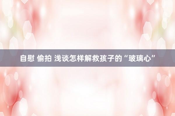 自慰 偷拍 浅谈怎样解救孩子的“玻璃心”