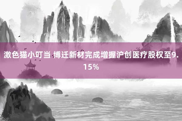 激色猫小叮当 博迁新材完成增握沪创医疗股权至9.15%