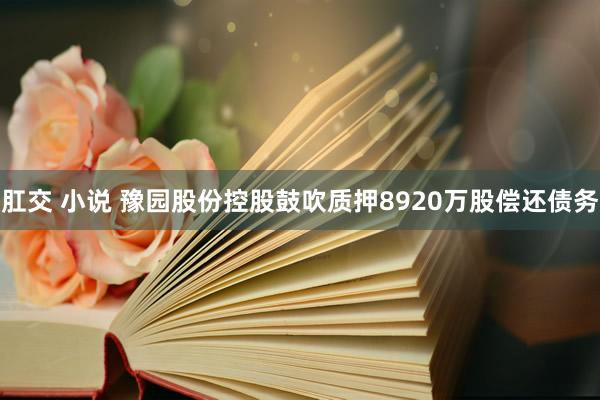 肛交 小说 豫园股份控股鼓吹质押8920万股偿还债务