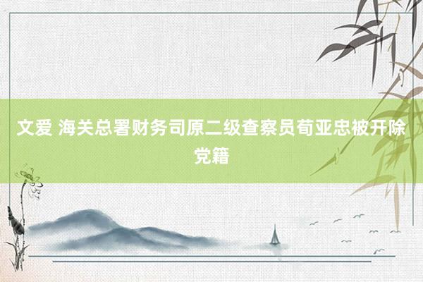 文爱 海关总署财务司原二级查察员荀亚忠被开除党籍