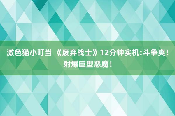 激色猫小叮当 《废弃战士》12分钟实机:斗争爽！射爆巨型恶魔！