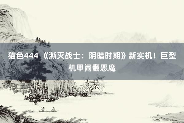 猫色444 《澌灭战士：阴暗时期》新实机！巨型机甲闹翻恶魔