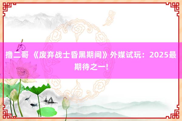 撸二哥 《废弃战士昏黑期间》外媒试玩：2025最期待之一!
