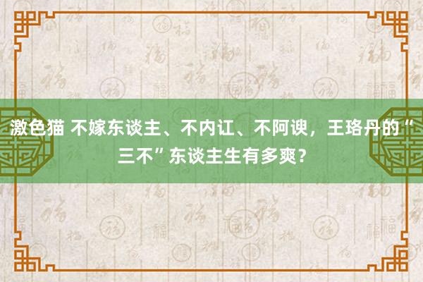 激色猫 不嫁东谈主、不内讧、不阿谀，王珞丹的“三不”东谈主生有多爽？